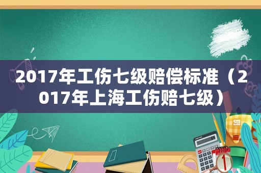 2017年工傷七級(jí)賠償標(biāo)準(zhǔn)（2017年上海工傷賠七級(jí)）