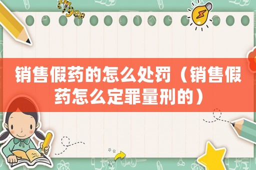 銷售假藥的怎么處罰（銷售假藥怎么定罪量刑的）