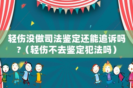 輕傷沒做司法鑒定還能追訴嗎?（輕傷不去鑒定犯法嗎）