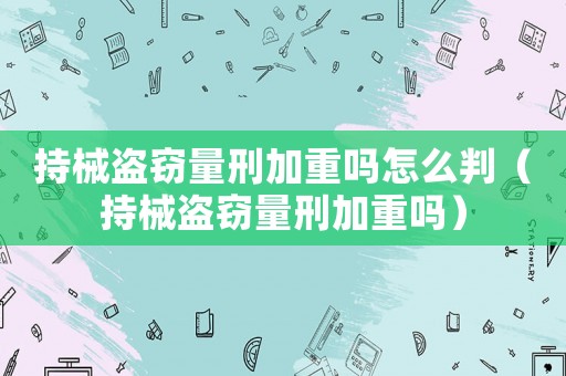 持械盜竊量刑加重嗎怎么判（持械盜竊量刑加重嗎）