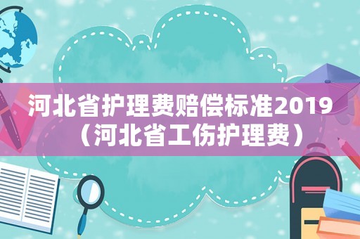 河北省護(hù)理費(fèi)賠償標(biāo)準(zhǔn)2019（河北省工傷護(hù)理費(fèi)）