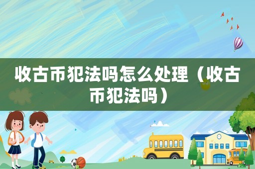 收古幣犯法嗎怎么處理（收古幣犯法嗎）