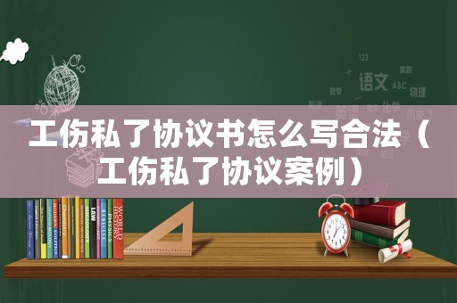 工傷私了協議書怎么寫合法（工傷私了協議案例）
