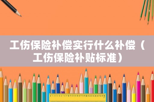 工傷保險補償實行什么補償（工傷保險補貼標(biāo)準(zhǔn)）