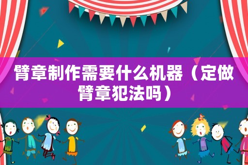 臂章制作需要什么機(jī)器（定做臂章犯法嗎）