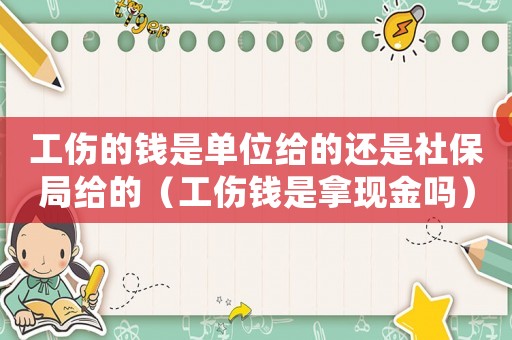 工傷的錢是單位給的還是社保局給的（工傷錢是拿現金嗎）