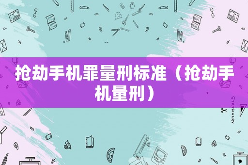 搶劫手機罪量刑標準（搶劫手機量刑）