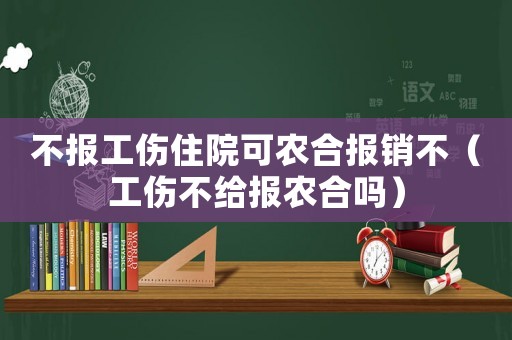 不報工傷住院可農合報銷不（工傷不給報農合嗎）