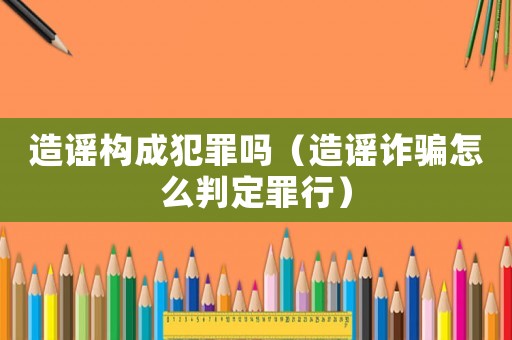 造謠構成犯罪嗎（造謠詐騙怎么判定罪行）