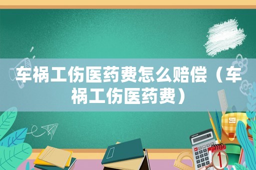 車禍工傷醫藥費怎么賠償（車禍工傷醫藥費）
