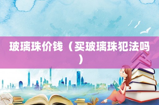 玻璃珠價錢（買玻璃珠犯法嗎）