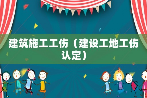 建筑施工工傷（建設工地工傷認定）