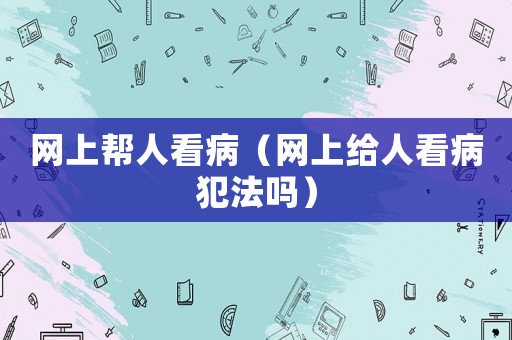 網上幫人看病（網上給人看病犯法嗎）
