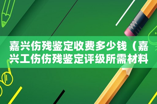 嘉興傷殘鑒定收費(fèi)多少錢（嘉興工傷傷殘鑒定評(píng)級(jí)所需材料）
