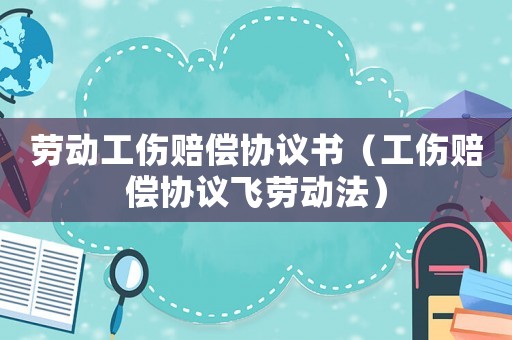 勞動工傷賠償協議書（工傷賠償協議飛勞動法）