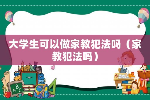 大學生可以做家教犯法嗎（家教犯法嗎）