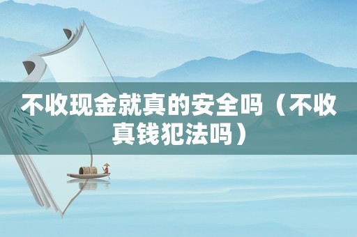 不收現金就真的安全嗎（不收真錢犯法嗎）