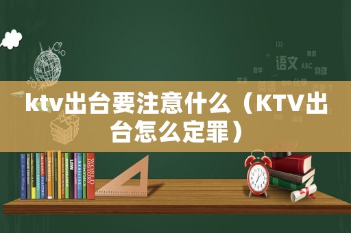 ktv出臺要注意什么（KTV出臺怎么定罪）