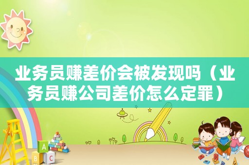 業務員賺差價會被發現嗎（業務員賺公司差價怎么定罪）