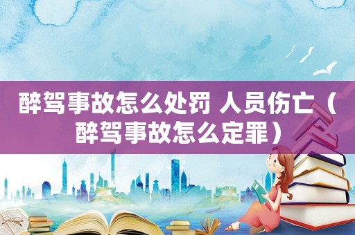 醉駕事故怎么處罰 人員傷亡（醉駕事故怎么定罪）