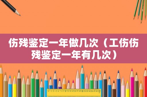 傷殘鑒定一年做幾次（工傷傷殘鑒定一年有幾次）