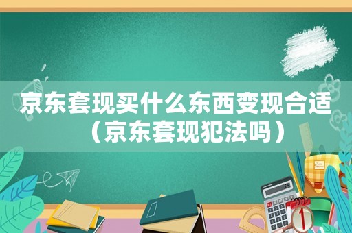 京東套現買什么東西變現合適（京東套現犯法嗎）