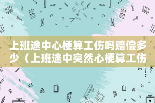 上班途中心梗算工傷嗎賠償多少（上班途中突然心梗算工傷嗎）