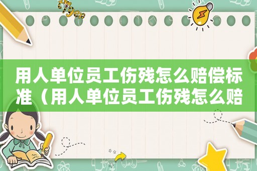 用人單位員工傷殘怎么賠償標準（用人單位員工傷殘怎么賠償）