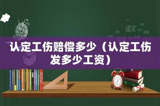 認定工傷賠償多少（認定工傷發多少工資）