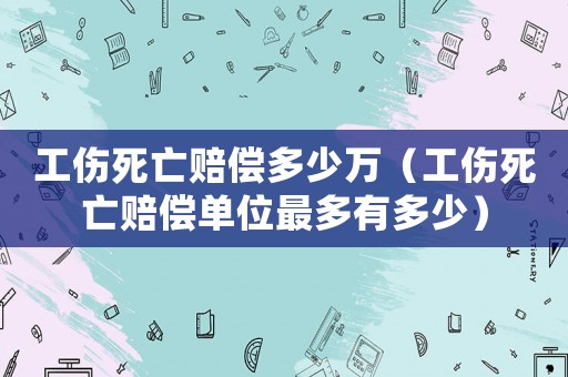 工傷死亡賠償多少萬（工傷死亡賠償單位最多有多少）