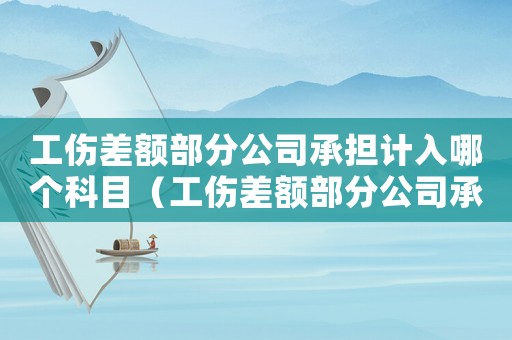工傷差額部分公司承擔(dān)計(jì)入哪個(gè)科目（工傷差額部分公司承擔(dān)計(jì)入）