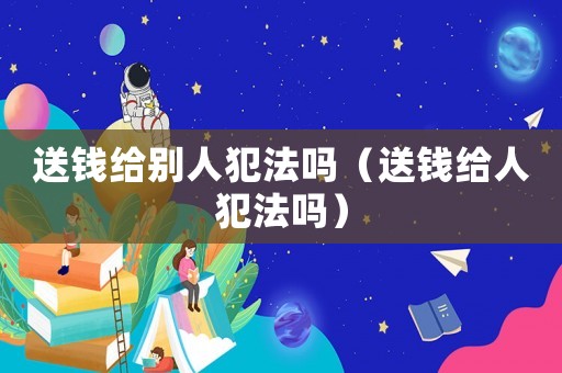 送錢給別人犯法嗎（送錢給人犯法嗎）