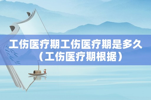 工傷醫療期工傷醫療期是多久（工傷醫療期根據）