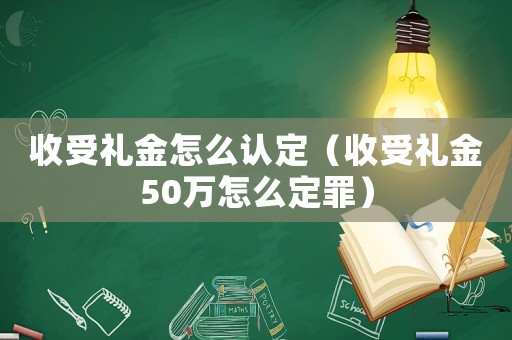 收受禮金怎么認定（收受禮金50萬怎么定罪）