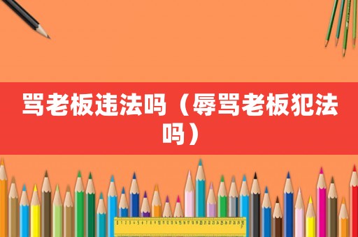 罵老板違法嗎（辱罵老板犯法嗎）