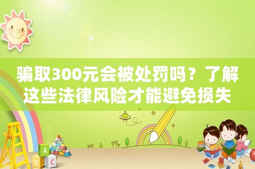 騙取300元會被處罰嗎？了解這些法律風險才能避免損失