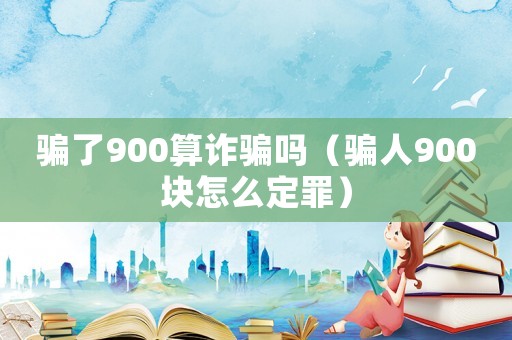 騙了900算詐騙嗎（騙人900塊怎么定罪）