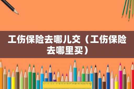 工傷保險去哪兒交（工傷保險去哪里買）