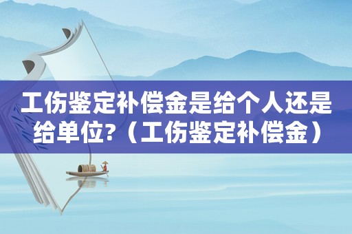 工傷鑒定補償金是給個人還是給單位?（工傷鑒定補償金）