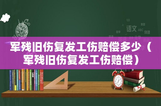 軍殘舊傷復發工傷賠償多少（軍殘舊傷復發工傷賠償）