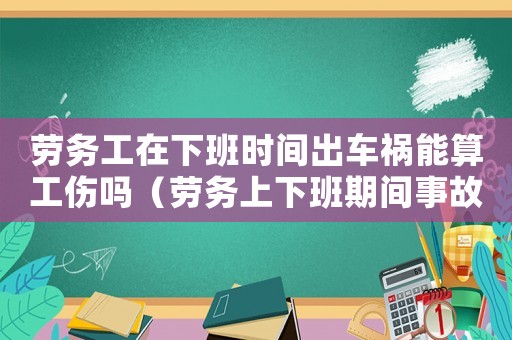 勞務(wù)工在下班時(shí)間出車(chē)禍能算工傷嗎（勞務(wù)上下班期間事故工傷）