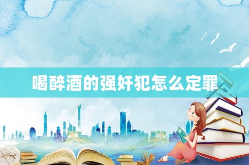 喝醉酒的強奸犯怎么定罪