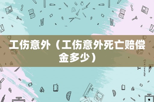 工傷意外（工傷意外死亡賠償金多少）