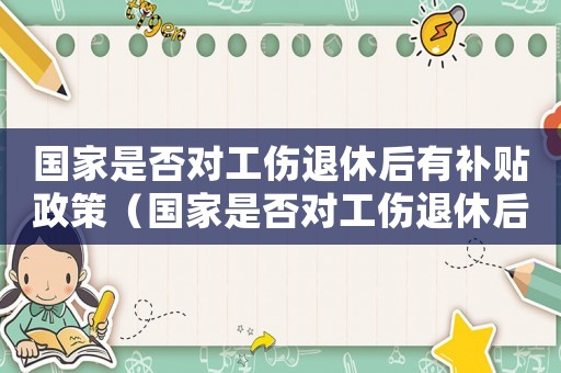 國家是否對工傷退休后有補貼政策（國家是否對工傷退休后有補貼）