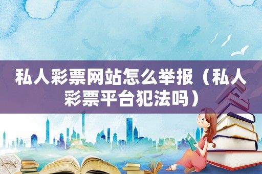 私人彩票網站怎么舉報（私人彩票平臺犯法嗎）
