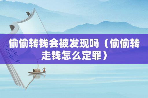 偷偷轉(zhuǎn)錢會被發(fā)現(xiàn)嗎（偷偷轉(zhuǎn)走錢怎么定罪）