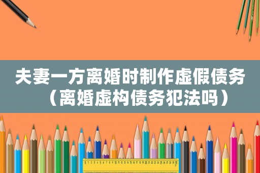 夫妻一方離婚時(shí)制作虛假債務(wù)（離婚虛構(gòu)債務(wù)犯法嗎）