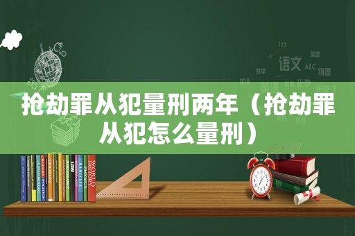 搶劫罪從犯量刑兩年（搶劫罪從犯怎么量刑）