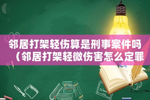 鄰居打架輕傷算是刑事案件嗎（鄰居打架輕微傷害怎么定罪）