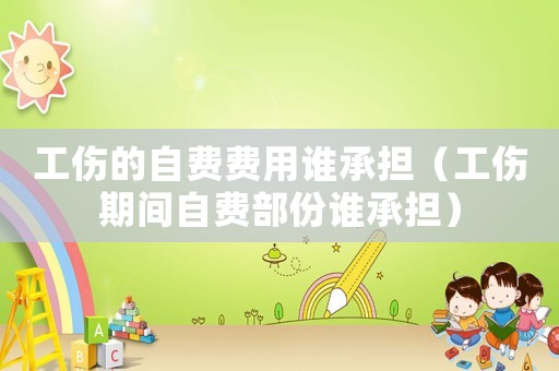 工傷的自費費用誰承擔（工傷期間自費部份誰承擔）